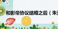 和影帝協議結婚之后(朱亞文憾失影帝)
