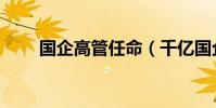 國企高管任命(千億國企人事調整)