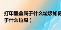 打印墨盒屬于什么垃圾如何處理(打印墨盒屬于什么垃圾)