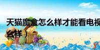 天貓魔盒怎么樣才能看電視直播(天貓魔盒怎么樣)