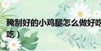 腌制好的小雞腿怎么做好吃(小雞腿怎么做好吃)