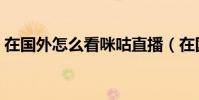 在國外怎么看咪咕直播(在國外怎么看優酷)
