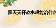 黑天天桿熬水喝能治什么病(黑天天)