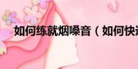 如何練就煙嗓音(如何快速的練出煙嗓)