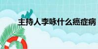 主持人李詠什么癌癥病(李詠啥病)