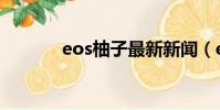 eos柚子最新新聞(eos柚子)