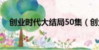 創業時代大結局50集(創業時代多少集)