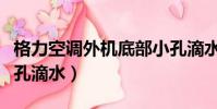 格力空調外機底部小孔滴水(空調外機底部小孔滴水)