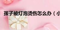 孩子被燈泡燙傷怎么辦(小學生被燈灼傷)