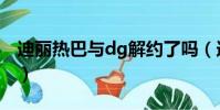 迪麗熱巴與dg解約了嗎(迪麗熱巴與dg解約)