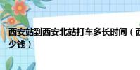 西安站到西安北站打車多長時間(西安站到西安北站打車多少錢)