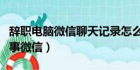 辭職電腦微信聊天記錄怎么刪除(辭職先刪同事微信)