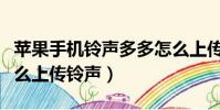 蘋果手機鈴聲多多怎么上傳鈴聲(鈴聲多多怎么上傳鈴聲)