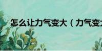 怎么讓力氣變大(力氣變大最快的方法)