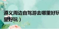 遵義周邊自駕游去哪里好玩(山東自駕游去哪里好玩)