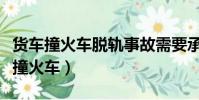 貨車撞火車脫軌事故需要承擔什么責任(貨車撞火車)