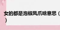 女的都是泡椒鳳爪啥意思(女的都是泡椒鳳爪)