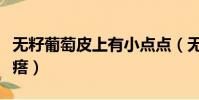 無籽葡萄皮上有小點點(無籽葡萄皮上有小疙瘩)
