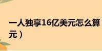 一人獨享16億美元怎么算(一人獨享16億美元)