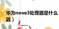 華為nova3處理器是什么(華為nova3處理器)