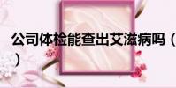 公司體檢能查出艾滋病嗎(體檢查出艾滋被拒)