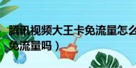騰訊視頻大王卡免流量怎么開啟(大王卡京東免流量嗎)