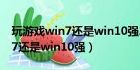 玩游戲win7還是win10強2020(玩游戲win7還是win10強)