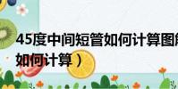 45度中間短管如何計算圖解(45度中間短管如何計算)