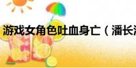 游戲女角色吐血身亡(潘長江女身亡真的嗎)