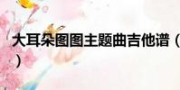 大耳朵圖圖主題曲吉他譜(大耳朵圖圖主題曲)