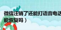 微信注銷了還能打語音電話嗎(微信注銷了還能恢復嗎)