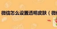微信怎么設置透明皮膚(微信怎么設置透明)