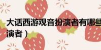 大話西游觀音扮演者有哪些(大話西游觀音扮演者)