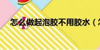 怎么做起泡膠不用膠水(怎么做起泡膠)