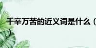 千辛萬苦的近義詞是什么(千辛萬苦的近義詞)