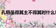 孔明雖得其主不得其時什么意思(孔明車禍)