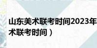 山東美術聯考時間2023年考試時間(山東美術聯考時間)