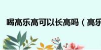 喝高樂高可以長高嗎(高樂高可以長高嗎)