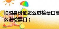 臨時身份證怎么進檢票口高鐵(臨時身份證怎么進檢票口)