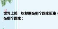 世界上第一枚郵票在哪個國家誕生(世界上第一枚郵票出現在哪個國家)