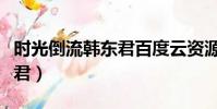 時光倒流韓東君百度云資源(求時光倒流韓東君)