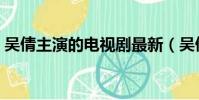 吳倩主演的電視劇最新(吳倩主演的電視劇)