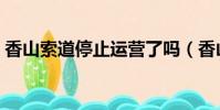 香山索道停止運營了嗎(香山索道停止運營)
