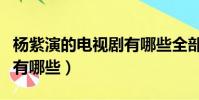 楊紫演的電視劇有哪些全部(楊紫演的電視劇有哪些)