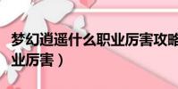 夢幻逍遙什么職業厲害攻略(夢幻逍遙什么職業厲害)