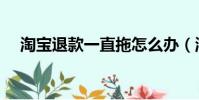 淘寶退款一直拖怎么辦(淘寶退款崩了)