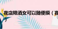 夜店陪酒女可以隨便摸(夜總會怎么玩陪酒女)