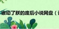 誰動了朕的廢后小說網盤(誰動了朕的廢后)