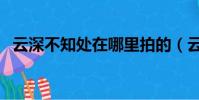 云深不知處在哪里拍的(云深不知處在哪)