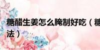 糖醋生姜怎么腌制好吃(糖醋嫩生姜的腌制方法)